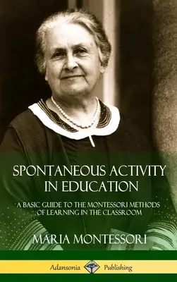 Spontaniczna aktywność w edukacji: Podstawowy przewodnik po metodach uczenia się Montessori w klasie (Hardcover) - Spontaneous Activity in Education: A Basic Guide to the Montessori Methods of Learning in the Classroom (Hardcover)