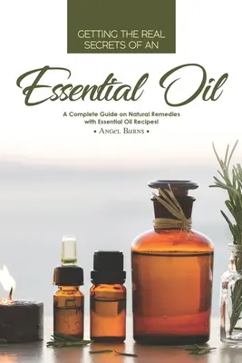 Poznaj prawdziwe sekrety olejków eterycznych: Kompletny przewodnik po naturalnych środkach leczniczych z przepisami na olejki eteryczne! - Getting the Real Secrets of an Essential Oil: A Complete Guide on Natural Remedies with Essential Oil Recipes!