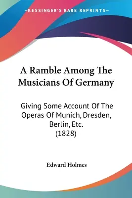 A Ramble Among the Musicians Of Germany: Giving Some Account Of The Operas Of Munich, Dresden, Berlin, Etc. (1828) - A Ramble Among The Musicians Of Germany: Giving Some Account Of The Operas Of Munich, Dresden, Berlin, Etc. (1828)