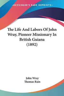 Życie i praca Johna Wraya, pioniera misji w Gujanie Brytyjskiej (1892) - The Life And Labors Of John Wray, Pioneer Missionary In British Guiana (1892)