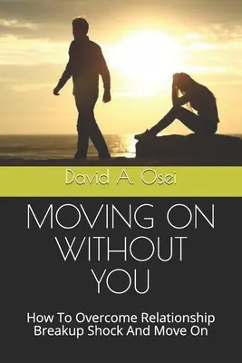 Poruszanie się bez ciebie: Jak przezwyciężyć szok związany z zerwaniem związku i przejść dalej - Moving on Without You: How To Overcome Relationship Breakup Shock And Move On