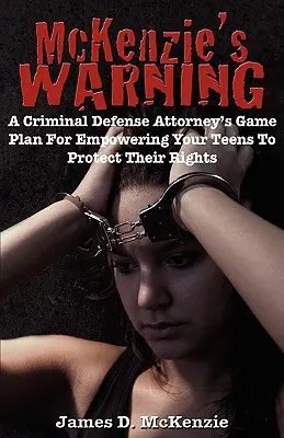 McKenzie's Warning: Plan gry adwokata ds. obrony karnej w celu wzmocnienia pozycji nastolatków w celu ochrony ich praw - McKenzie's Warning: A Criminal Defense Attorney's Game Plan for Empowering Your Teens to Protect Their Rights