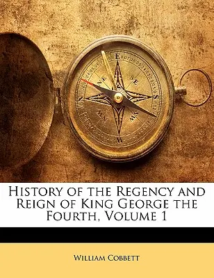 Historia regencji i panowania króla Jerzego Czwartego, tom 1 - History of the Regency and Reign of King George the Fourth, Volume 1