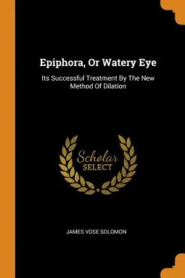 Epiphora, czyli wodniste oko: skuteczne leczenie nową metodą dylatacji - Epiphora, Or Watery Eye: Its Successful Treatment By The New Method Of Dilation
