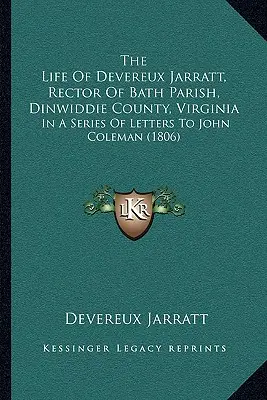 The Life Of Devereux Jarratt, Rector Of Bath Parish, Dinwiddie County, Virginia: W serii listów do Johna Colemana (1806) - The Life Of Devereux Jarratt, Rector Of Bath Parish, Dinwiddie County, Virginia: In A Series Of Letters To John Coleman (1806)