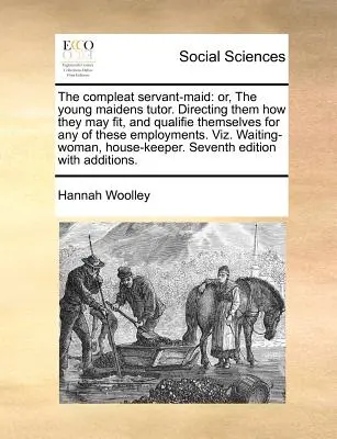 The Compleat Servant-Maid: Or, the Young Maidens Tutor. Wskazując im, jak mogą się dopasować i zakwalifikować do któregokolwiek z tych zatrudnień. Vi - The Compleat Servant-Maid: Or, the Young Maidens Tutor. Directing Them How They May Fit, and Qualifie Themselves for Any of These Employments. Vi