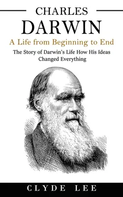 Charles Darwin: Życie od początku do końca (Historia życia Darwina: Jak jego idee zmieniły wszystko) - Charles Darwin: A Life from Beginning to End (The Story of Darwin's Life How His Ideas Changed Everything)