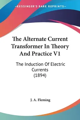 Transformator prądu przemiennego w teorii i praktyce V1: Indukcja prądów elektrycznych (1894) - The Alternate Current Transformer In Theory And Practice V1: The Induction Of Electric Currents (1894)