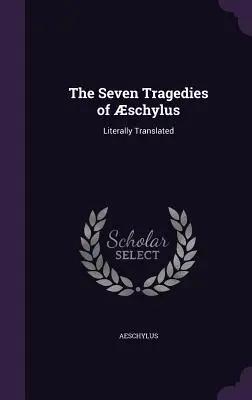 Siedem tragedii Schylosa: W dosłownym tłumaczeniu - The Seven Tragedies of schylus: Literally Translated