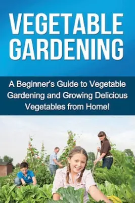 Ogrodnictwo warzywne: Przewodnik dla początkujących po ogrodnictwie warzywnym i uprawie pysznych warzyw w domu! - Vegetable Gardening: A beginner's guide to vegetable gardening and growing delicious vegetables from home!