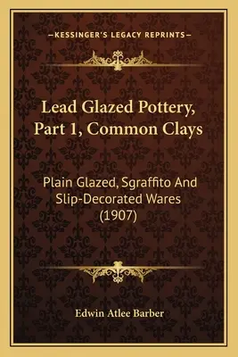 Ceramika szkliwiona ołowiem, część 1, Powszechne gliny: Zwykłe wyroby szkliwione, sgraffitowe i dekorowane poślizgiem (1907) - Lead Glazed Pottery, Part 1, Common Clays: Plain Glazed, Sgraffito And Slip-Decorated Wares (1907)