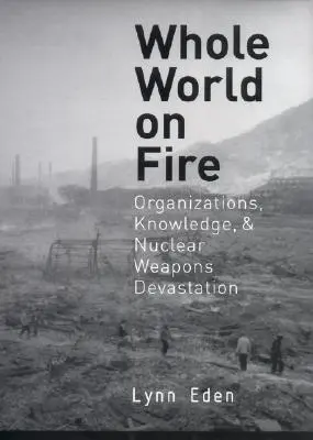 Cały świat w ogniu: Organizacje, wiedza i zniszczenie broni nuklearnej - Whole World on Fire: Organizations, Knowledge, and Nuclear Weapons Devastation