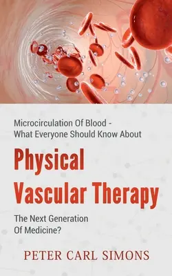 Fizykalna terapia naczyniowa - nowa generacja medycyny? Mikrokrążenie krwi - co każdy powinien o nim wiedzieć - Physical Vascular Therapy - The Next Generation Of Medicine?: Microcirculation Of Blood - What Everyone Should Know About