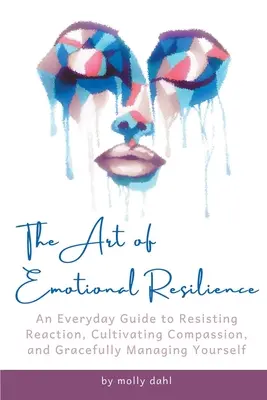 Sztuka odporności emocjonalnej: Codzienny przewodnik po opieraniu się reakcjom, kultywowaniu współczucia i łaskawym zarządzaniu sobą - The Art of Emotional Resilience: An Everyday Guide to Resisting Reaction, Cultivating Compassion, and Gracefully Managing Yourself