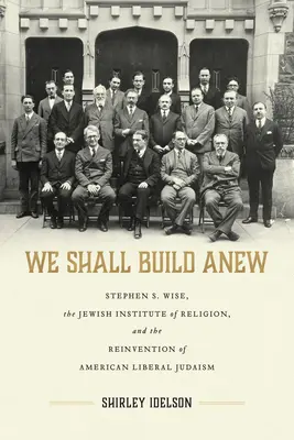 Zbudujemy na nowo: Stephen S. Wise, Żydowski Instytut Religii i ponowne odkrycie amerykańskiego liberalnego judaizmu - We Shall Build Anew: Stephen S. Wise, the Jewish Institute of Religion, and the Reinvention of American Liberal Judaism