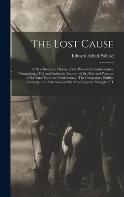 The Lost Cause: Nowa południowa historia wojny konfederatów. Zawierająca pełną i autentyczną relację z powstania i rozwoju konfliktu. - The Lost Cause: A New Southern History of the War of the Confederates. Comprising a Full and Authentic Account of the Rise and Progres