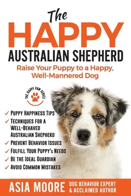 Szczęśliwy owczarek australijski: Wychowaj szczeniaka na szczęśliwego, dobrze wychowanego psa - The Happy Australian Shepherd: Raise Your Puppy to a Happy, Well-Mannered Dog