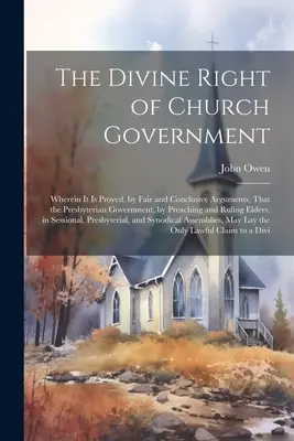 Boskie prawo rządu kościelnego: Wherein it is Proved, by Fair and Conclusive Arguments, that the Presbyterian Government, by Preaching and Ruli - The Divine Right of Church Government: Wherein it is Proved, by Fair and Conclusive Arguments, That the Presbyterian Government, by Preaching and Ruli