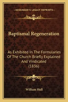 Regeneracja chrzcielna: Jak pokazano w formularzy Kościoła krótko wyjaśnione i potwierdzone (1836) - Baptismal Regeneration: As Exhibited In The Formularies Of The Church Briefly Explained And Vindicated (1836)