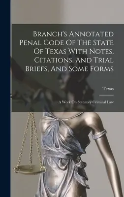 Branch's Annotated Penal Code Of The State Of Texas With Notes, Citations, And Trial Briefs, And Some Forms: Praca na temat ustawowego prawa karnego - Branch's Annotated Penal Code Of The State Of Texas With Notes, Citations, And Trial Briefs, And Some Forms: A Work On Statutory Criminal Law