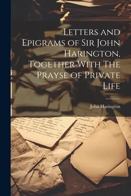 Listy i epigramaty Sir Johna Haringtona wraz z Modlitwą życia prywatnego - Letters and Epigrams of Sir John Harington, Together With The Prayse of Private Life