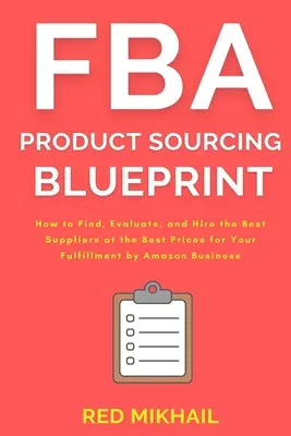 FBA Product Sourcing Blueprint: How to Find, Evaluate, and Hire the Best Suppliers at the Best Prices for Your Fulfillment by Amazon Business. - FBA Product Sourcing Blueprint: How to Find, Evaluate, and Hire the Best Suppliers at the Best Prices for Your Fulfillment by Amazon Business