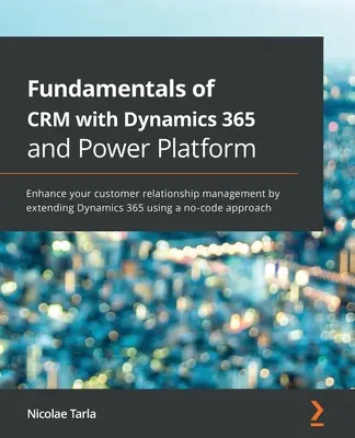 Podstawy CRM z Dynamics 365 i Power Platform: Usprawnij zarządzanie relacjami z klientami, rozszerzając Dynamics 365 za pomocą aplikacji bez kodu. - Fundamentals of CRM with Dynamics 365 and Power Platform: Enhance your customer relationship management by extending Dynamics 365 using a no-code appr