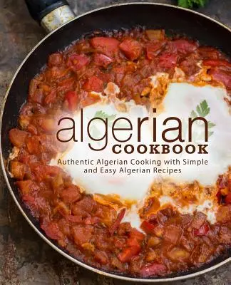 Algierska książka kucharska: Autentyczne algierskie gotowanie z prostymi i łatwymi algierskimi przepisami (wydanie 2) - Algerian Cookbook: Authentic Algerian Cooking with Simple and Easy Algerian Recipes (2nd Edition)
