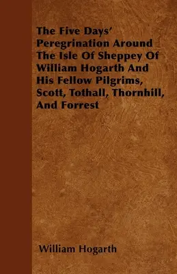 Pięciodniowa peregrynacja Williama Hogartha i jego kolegów pielgrzymów, Scotta, Tothalla, Thornhilla i Forresta, wokół wyspy Sheppey - The Five Days' Peregrination Around The Isle Of Sheppey Of William Hogarth And His Fellow Pilgrims, Scott, Tothall, Thornhill, And Forrest