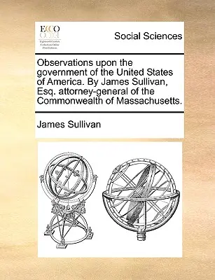 Uwagi na temat rządu Stanów Zjednoczonych Ameryki. przez Jamesa Sullivana, Esq. Prokurator generalny stanu Massachusetts. - Observations Upon the Government of the United States of America. by James Sullivan, Esq. Attorney-General of the Commonwealth of Massachusetts.