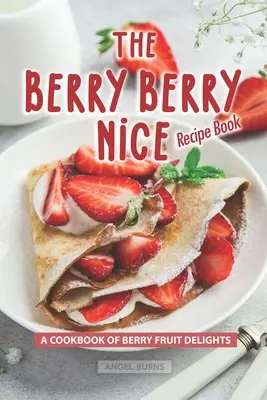 Berry Berry Nice Recipe Book: Książka kucharska z jagodowymi przysmakami - The Berry Berry Nice Recipe Book: A Cookbook of Berry Fruit Delights