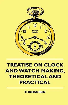 Traktat o wytwarzaniu zegarów i zegarków, teoretyczny i praktyczny - Treatise On Clock And Watch Making, Theoretical And Practical