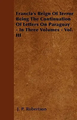 Francia's Reign Of Terror - kontynuacja listów o Paragwaju - w trzech tomach - tom III - Francia's Reign Of Terror Being The Continuation Of Letters On Paraguay - In Three Volumes - Vol. III