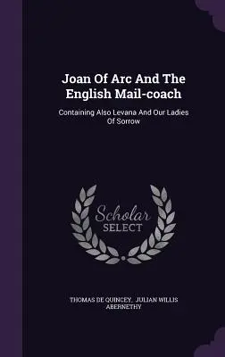 Joan Of Arc And The English Mail-coach: Zawierająca również Levanę i nasze panie smutku - Joan Of Arc And The English Mail-coach: Containing Also Levana And Our Ladies Of Sorrow