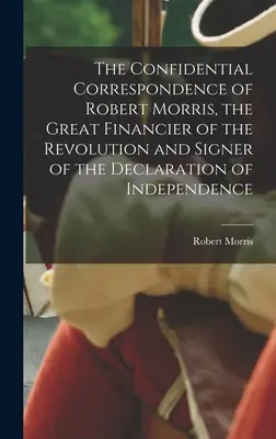 Poufna korespondencja Roberta Morrisa, wielkiego finansisty rewolucji i sygnatariusza Deklaracji Niepodległości - The Confidential Correspondence of Robert Morris, the Great Financier of the Revolution and Signer of the Declaration of Independence