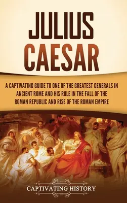 Juliusz Cezar: A Captivating Guide to One of the Greatest Generals in Ancient Rome and His Role in the Fall of the Roman Republic and - Julius Caesar: A Captivating Guide to One of the Greatest Generals in Ancient Rome and His Role in the Fall of the Roman Republic and