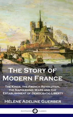 Historia współczesnej Francji: Królowie, rewolucja francuska, wojny napoleońskie oraz ustanowienie demokracji i wolności - The Story of Modern France: The Kings, the French Revolution, the Napoleonic Wars and the Establishment of Democracy and Liberty