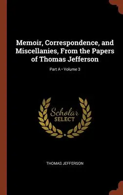 Memoir, Correspondence, and Miscellanies, From the Papers of Thomas Jefferson; Volume 3; Part A