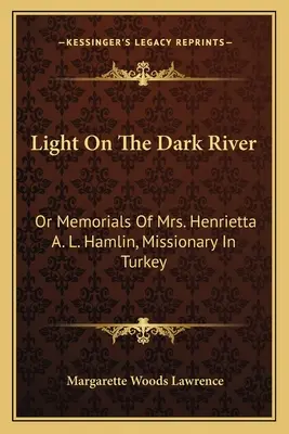 Światło na ciemnej rzece: Or Memorials Of Mrs. Henrietta A. L. Hamlin, Missionary In Turkey (Pamiątki pani Henrietty A. L. Hamlin, misjonarki w Turcji) - Light On The Dark River: Or Memorials Of Mrs. Henrietta A. L. Hamlin, Missionary In Turkey