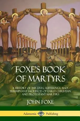 Foxe's Book of Martyrs: Historia życia, cierpień i triumfalnych ofiar męczenników wczesnochrześcijańskich i protestanckich - Foxe's Book of Martyrs: A History of the Lives, Sufferings, and Triumphant Sacrifices of Early Christian and Protestant Martyrs