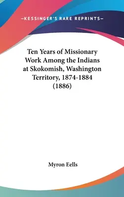 Dziesięć lat pracy misyjnej wśród Indian w Skokomish, Terytorium Waszyngtonu, 1874-1884 (1886) - Ten Years of Missionary Work Among the Indians at Skokomish, Washington Territory, 1874-1884 (1886)