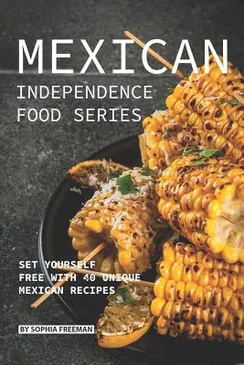 Meksykańska seria potraw niepodległościowych: Uwolnij się dzięki 40 wyjątkowym meksykańskim przepisom - Mexican Independence Food Series: Set Yourself Free with 40 Unique Mexican Recipes