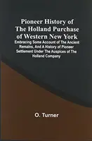 Pionierska historia zakupu Holland w zachodnim Nowym Jorku: Obejmująca niektóre opisy starożytnych pozostałości i historię pionierskiego osadnictwa w ramach - Pioneer History Of The Holland Purchase Of Western New York: Embracing Some Account Of The Ancient Remains, And A History Of Pioneer Settlement Under