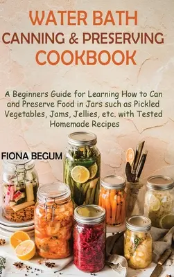 Water Bath Canning and Preserving Cookbook: A Beginners Guide for Learning How to Can and Preserve Food in Jars such as Pickled Vegetables, Jams, Jell