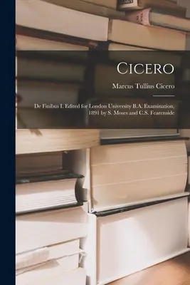 Cyceron: De Finibus I. Edited for London University B.A. Examination, 1891 by S. Moses and C.S. Fearenside - Cicero: De Finibus I. Edited for London University B.A. Examination, 1891 by S. Moses and C.S. Fearenside