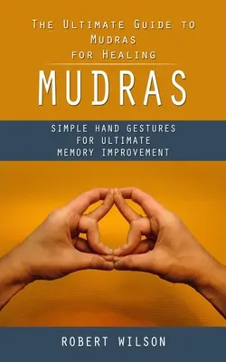 Mudry: The Ultimate Guide to Mudras for Healing (Proste gesty dłoni dla ostatecznej poprawy pamięci) - Mudras: The Ultimate Guide to Mudras for Healing (Simple Hand Gestures for Ultimate Memory Improvement)