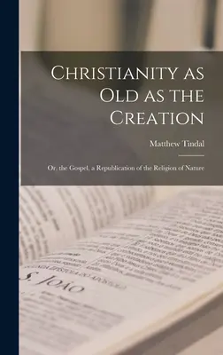 Chrześcijaństwo stare jak stworzenie: Albo Ewangelia, republikacja religii natury - Christianity as old as the Creation: Or, the Gospel, a Republication of the Religion of Nature