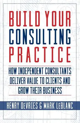 Zbuduj swoją praktykę konsultingową: Jak niezależni konsultanci dostarczają wartość klientom i rozwijają swój biznes - Build Your Consulting Practice: How Independent Consultants Deliver Value to Clients and Grow Their Business