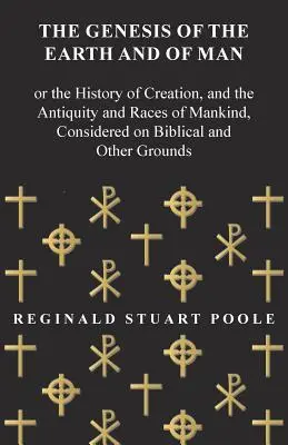 The Genesis of the Earth and of Man - Or the History of Creation, and the Antiquity and Races of Mankind, Considered on Biblical and Other Grounds (Geneza ziemi i człowieka, czyli historia stworzenia, starożytności i ras ludzkich, rozważana na podstawie Biblii i innych źródeł) - The Genesis of the Earth and of Man - Or the History of Creation, and the Antiquity and Races of Mankind, Considered on Biblical and Other Grounds