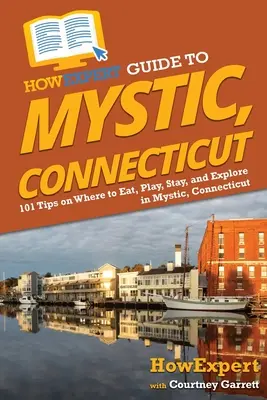 Przewodnik HowExpert po Mystic, Connecticut: 101 wskazówek, gdzie jeść, bawić się, przebywać i odkrywać w Mystic w stanie Connecticut - HowExpert Guide to Mystic, Connecticut: 101 Tips on Where to Eat, Play, Stay, and Explore in Mystic, Connecticut